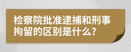 检察院批准逮捕和刑事拘留的区别是什么？