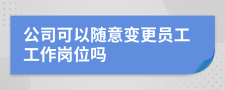 公司可以随意变更员工工作岗位吗