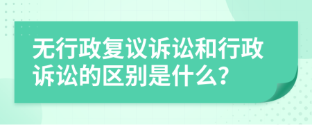 无行政复议诉讼和行政诉讼的区别是什么？