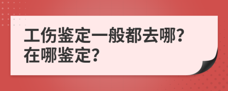 工伤鉴定一般都去哪？在哪鉴定？