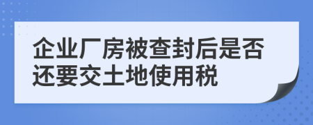 企业厂房被查封后是否还要交土地使用税