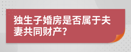 独生子婚房是否属于夫妻共同财产？