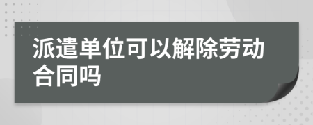 派遣单位可以解除劳动合同吗