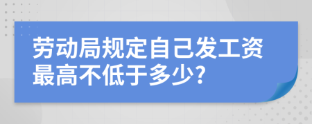 劳动局规定自己发工资最高不低于多少?