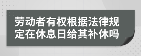 劳动者有权根据法律规定在休息日给其补休吗
