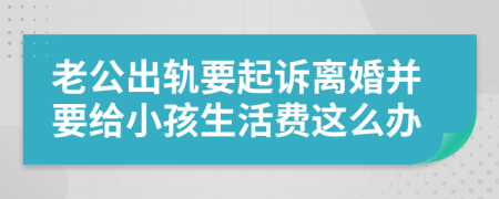 老公出轨要起诉离婚并要给小孩生活费这么办