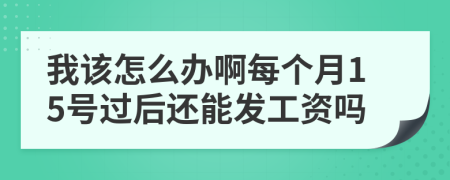 我该怎么办啊每个月15号过后还能发工资吗