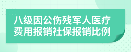 八级因公伤残军人医疗费用报销社保报销比例