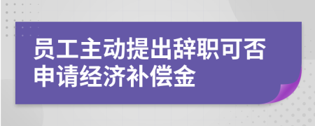 员工主动提出辞职可否申请经济补偿金