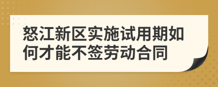 怒江新区实施试用期如何才能不签劳动合同