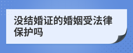 没结婚证的婚姻受法律保护吗