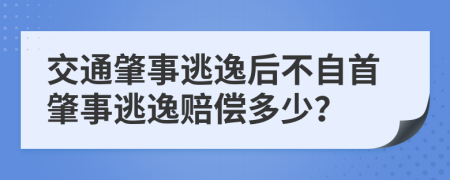 交通肇事逃逸后不自首肇事逃逸赔偿多少？