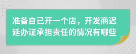 准备自己开一个店，开发商迟延办证承担责任的情况有哪些