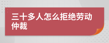 三十多人怎么拒绝劳动仲裁