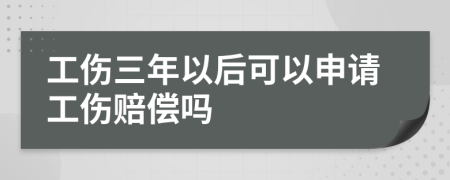 工伤三年以后可以申请工伤赔偿吗