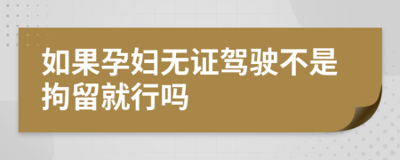 如果孕妇无证驾驶不是拘留就行吗
