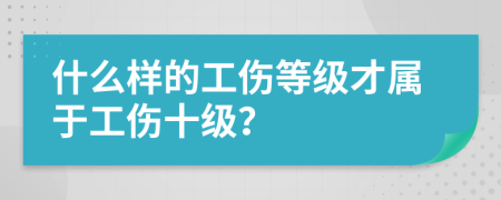 什么样的工伤等级才属于工伤十级？