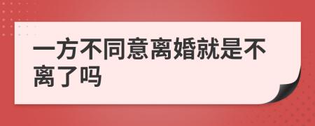 一方不同意离婚就是不离了吗