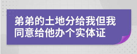 弟弟的土地分给我但我同意给他办个实体证