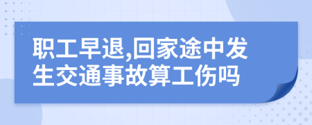 职工早退,回家途中发生交通事故算工伤吗