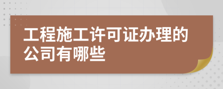 工程施工许可证办理的公司有哪些