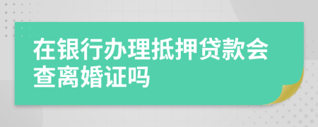 在银行办理抵押贷款会查离婚证吗