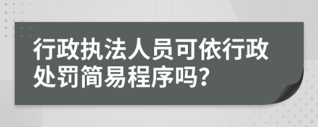 行政执法人员可依行政处罚简易程序吗？