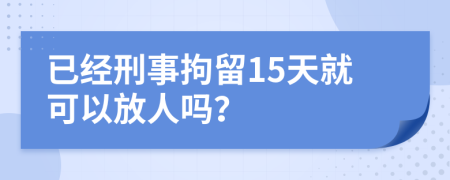 已经刑事拘留15天就可以放人吗？