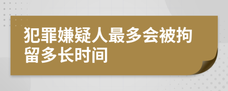 犯罪嫌疑人最多会被拘留多长时间