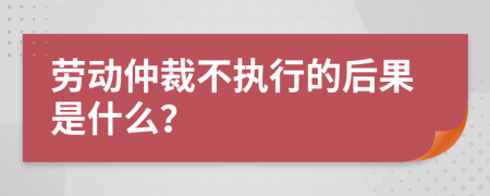 劳动仲裁不执行的后果是什么？