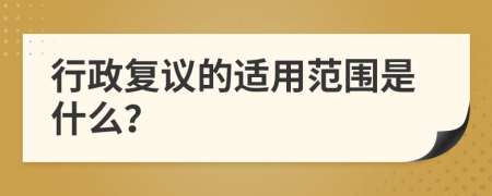 行政复议的适用范围是什么？