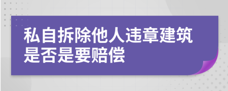 私自拆除他人违章建筑是否是要赔偿