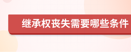 继承权丧失需要哪些条件