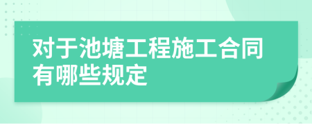 对于池塘工程施工合同有哪些规定