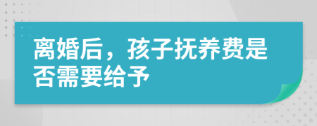 离婚后，孩子抚养费是否需要给予