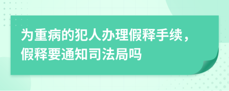 为重病的犯人办理假释手续，假释要通知司法局吗