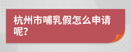 杭州市哺乳假怎么申请呢？