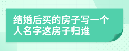 结婚后买的房子写一个人名字这房子归谁