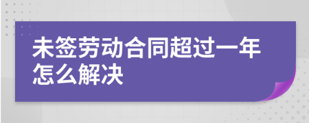 未签劳动合同超过一年怎么解决