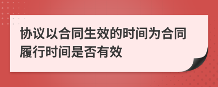 协议以合同生效的时间为合同履行时间是否有效