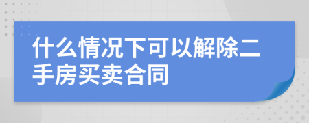 什么情况下可以解除二手房买卖合同