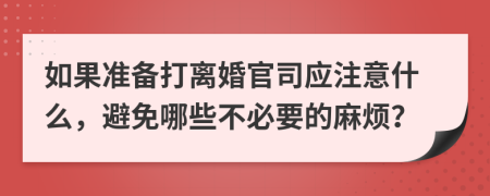 如果准备打离婚官司应注意什么，避免哪些不必要的麻烦？