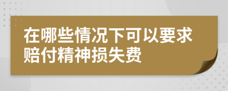 在哪些情况下可以要求赔付精神损失费