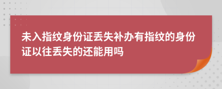 未入指纹身份证丢失补办有指纹的身份证以往丢失的还能用吗