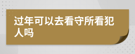 过年可以去看守所看犯人吗