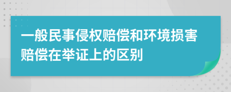 一般民事侵权赔偿和环境损害赔偿在举证上的区别