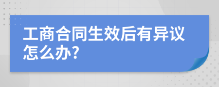 工商合同生效后有异议怎么办?