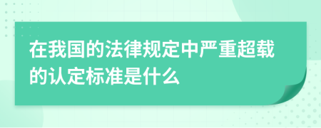 在我国的法律规定中严重超载的认定标准是什么