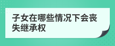 子女在哪些情况下会丧失继承权