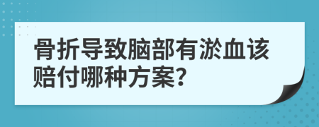 骨折导致脑部有淤血该赔付哪种方案？